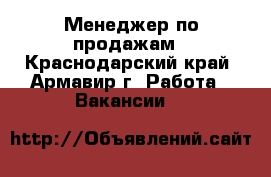 Менеджер по продажам - Краснодарский край, Армавир г. Работа » Вакансии   